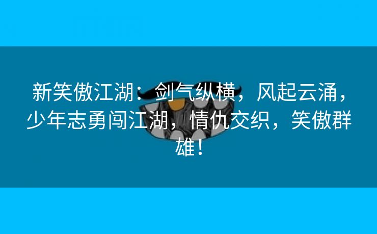 新笑傲江湖：剑气纵横，风起云涌，少年志勇闯江湖，情仇交织，笑傲群雄！