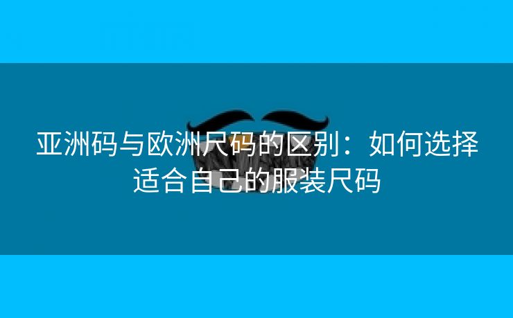 亚洲码与欧洲尺码的区别：如何选择适合自己的服装尺码