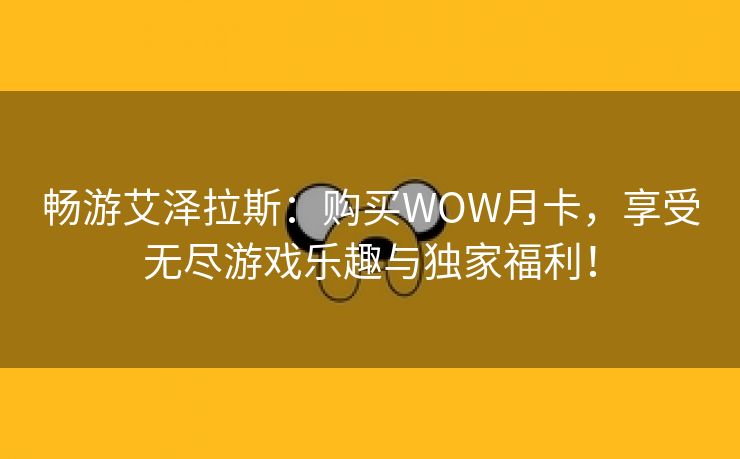 畅游艾泽拉斯：购买WOW月卡，享受无尽游戏乐趣与独家福利！