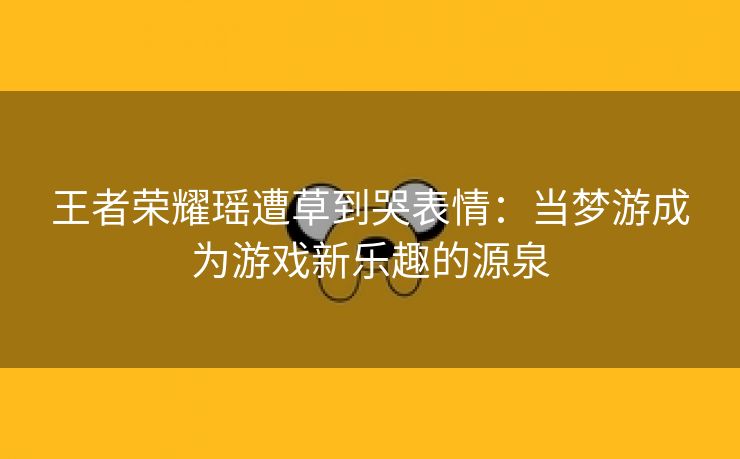 王者荣耀瑶遭草到哭表情：当梦游成为游戏新乐趣的源泉