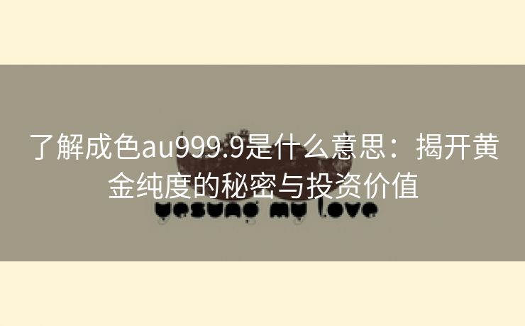 了解成色au999.9是什么意思：揭开黄金纯度的秘密与投资价值