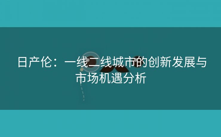 日产伦：一线二线城市的创新发展与市场机遇分析