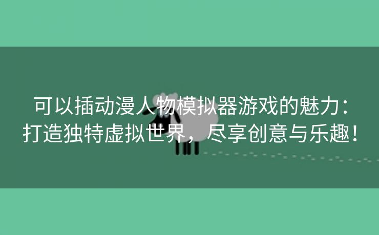 可以插动漫人物模拟器游戏的魅力：打造独特虚拟世界，尽享创意与乐趣！