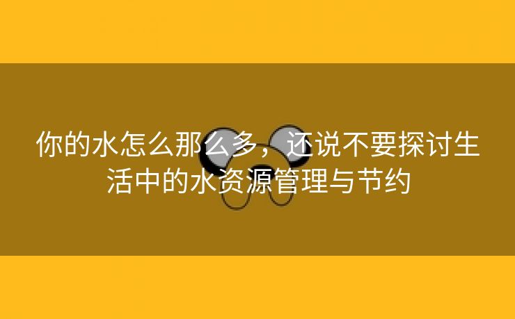 你的水怎么那么多，还说不要探讨生活中的水资源管理与节约