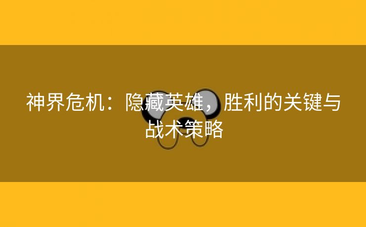 神界危机：隐藏英雄，胜利的关键与战术策略