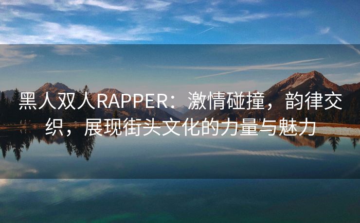 黑人双人RAPPER：激情碰撞，韵律交织，展现街头文化的力量与魅力