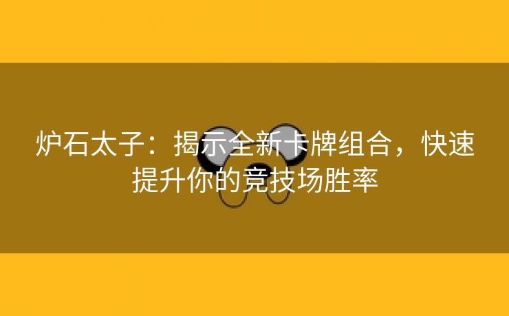 炉石太子：揭示全新卡牌组合，快速提升你的竞技场胜率