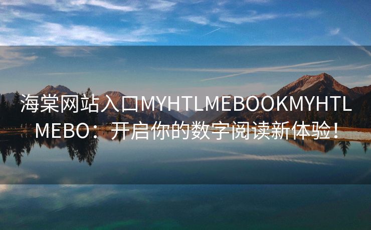 海棠网站入口MYHTLMEBOOKMYHTLMEBO：开启你的数字阅读新体验！