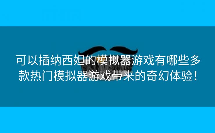 可以插纳西妲的模拟器游戏有哪些多款热门模拟器游戏带来的奇幻体验！