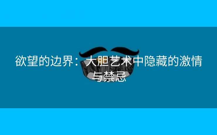 欲望的边界：大胆艺术中隐藏的激情与禁忌