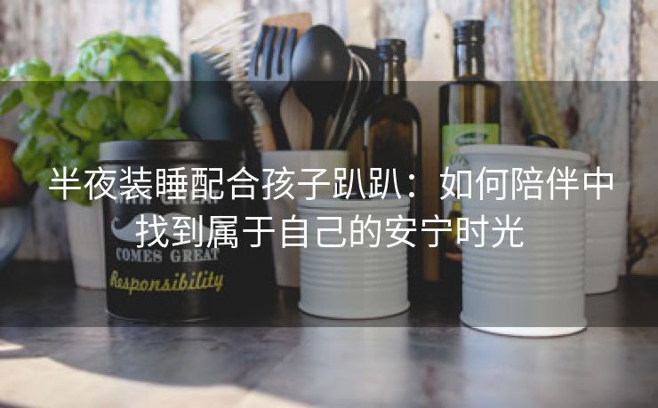 半夜装睡配合孩子趴趴：如何陪伴中找到属于自己的安宁时光