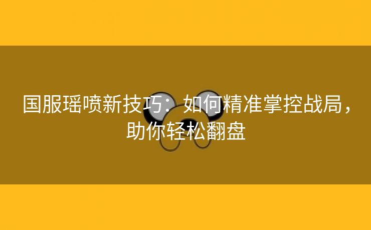 国服瑶喷新技巧：如何精准掌控战局，助你轻松翻盘