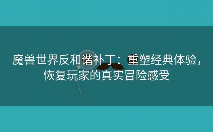 魔兽世界反和谐补丁：重塑经典体验，恢复玩家的真实冒险感受