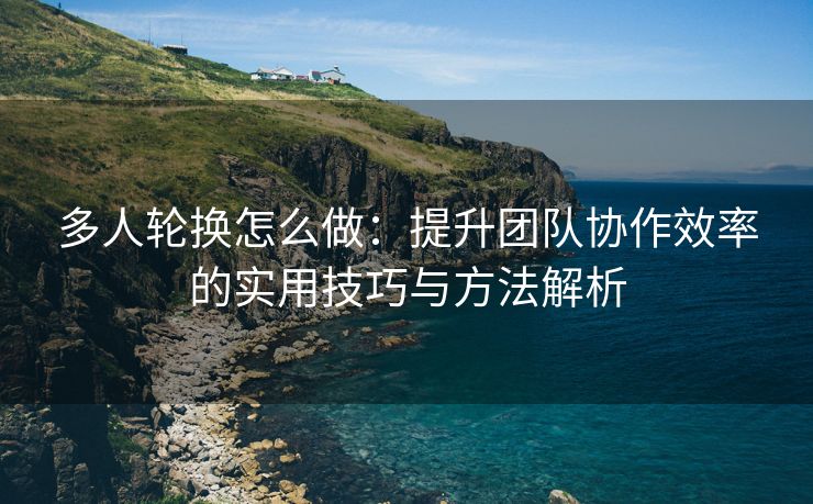 多人轮换怎么做：提升团队协作效率的实用技巧与方法解析