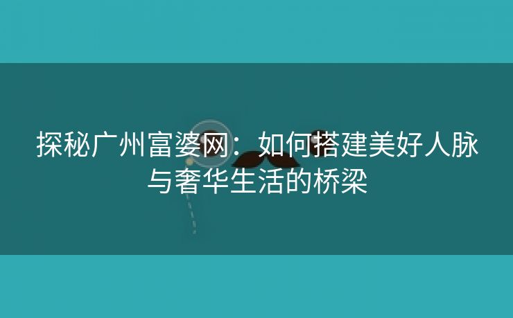 探秘广州富婆网：如何搭建美好人脉与奢华生活的桥梁