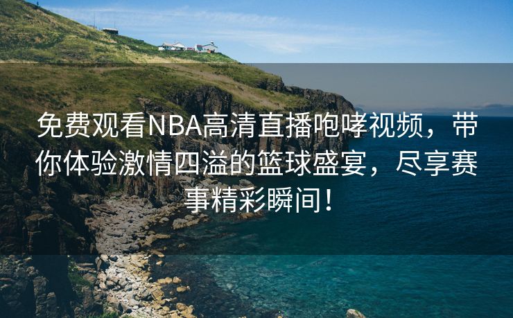 免费观看NBA高清直播咆哮视频，带你体验激情四溢的篮球盛宴，尽享赛事精彩瞬间！