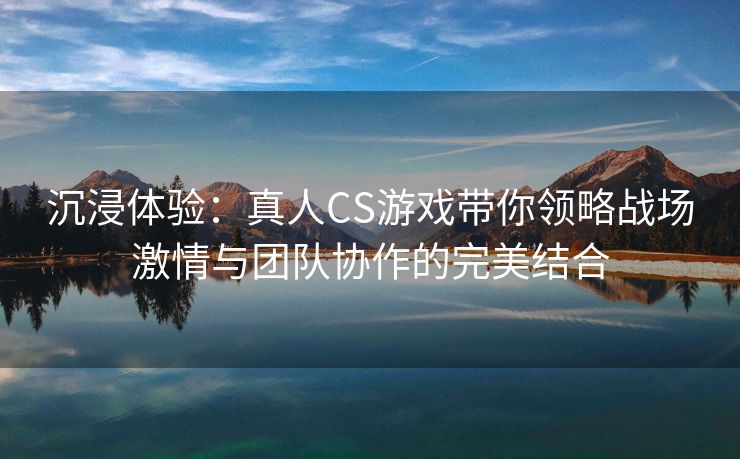 沉浸体验：真人CS游戏带你领略战场激情与团队协作的完美结合