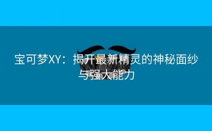 宝可梦XY：揭开最新精灵的神秘面纱与强大能力