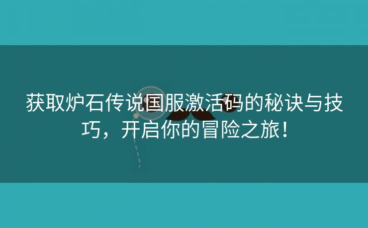 获取炉石传说国服激活码的秘诀与技巧，开启你的冒险之旅！