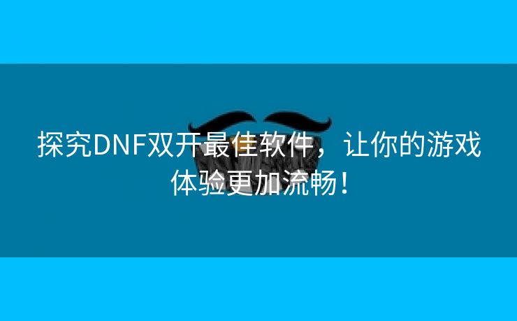 探究DNF双开最佳软件，让你的游戏体验更加流畅！