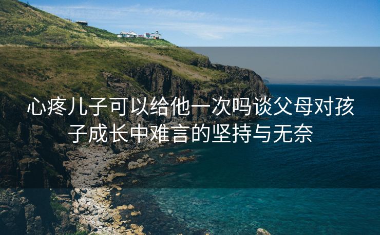 心疼儿子可以给他一次吗谈父母对孩子成长中难言的坚持与无奈