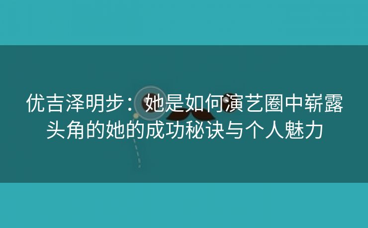 优吉泽明步：她是如何演艺圈中崭露头角的她的成功秘诀与个人魅力