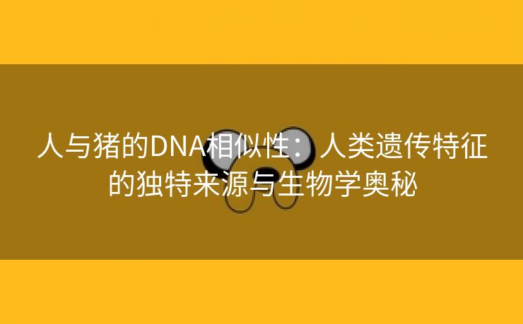 人与猪的DNA相似性：人类遗传特征的独特来源与生物学奥秘