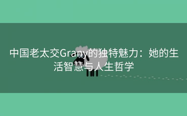 中国老太交Grany的独特魅力：她的生活智慧与人生哲学