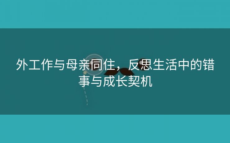 外工作与母亲同住，反思生活中的错事与成长契机