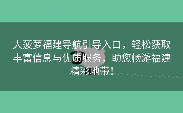 大菠萝福建导航引导入口，轻松获取丰富信息与优质服务，助您畅游福建精彩地带！