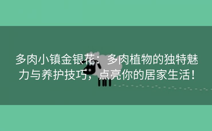 多肉小镇金银花：多肉植物的独特魅力与养护技巧，点亮你的居家生活！