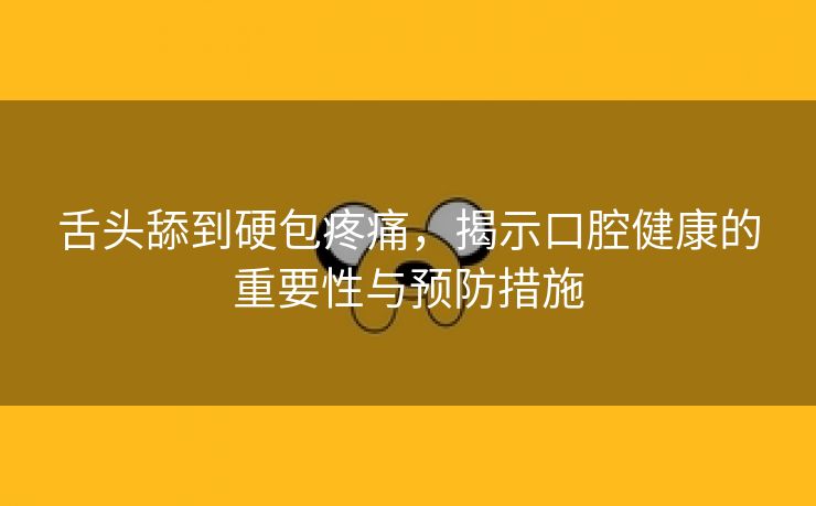 舌头舔到硬包疼痛，揭示口腔健康的重要性与预防措施