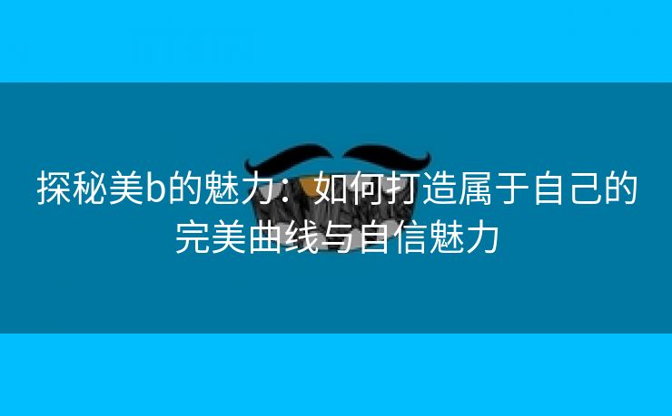 探秘美b的魅力：如何打造属于自己的完美曲线与自信魅力