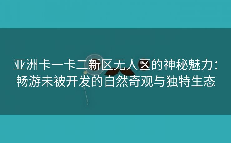 亚洲卡一卡二新区无人区的神秘魅力：畅游未被开发的自然奇观与独特生态