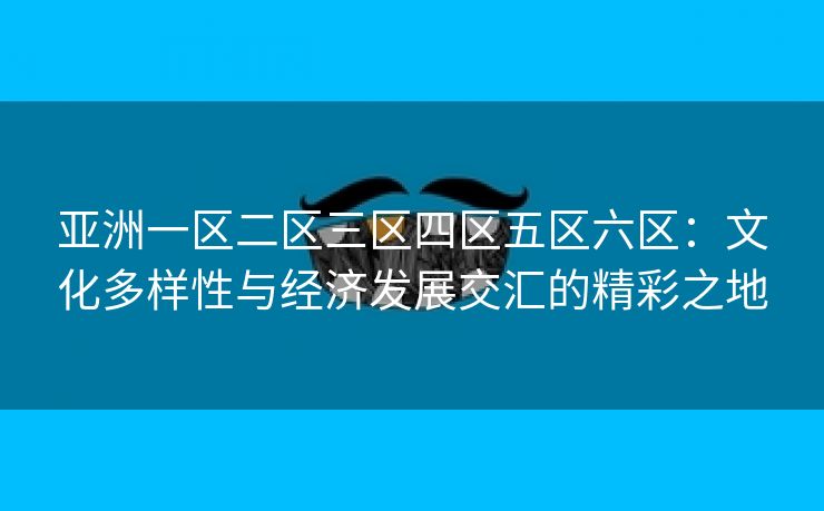 亚洲一区二区三区四区五区六区：文化多样性与经济发展交汇的精彩之地