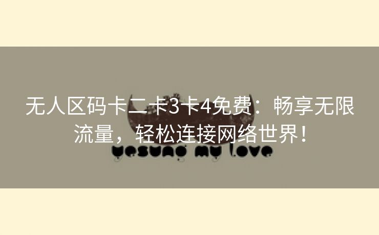 无人区码卡二卡3卡4免费：畅享无限流量，轻松连接网络世界！