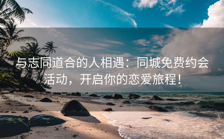 与志同道合的人相遇：同城免费约会活动，开启你的恋爱旅程！