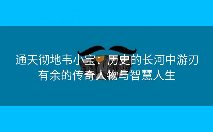 通天彻地韦小宝：历史的长河中游刃有余的传奇人物与智慧人生