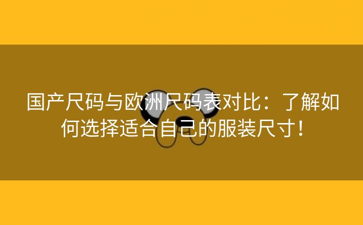 国产尺码与欧洲尺码表对比：了解如何选择适合自己的服装尺寸！