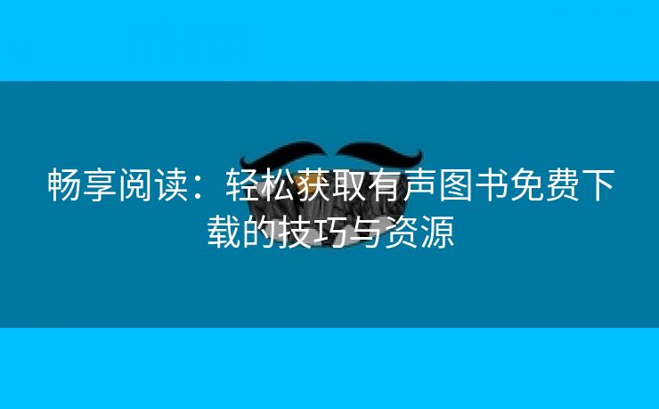 畅享阅读：轻松获取有声图书免费下载的技巧与资源