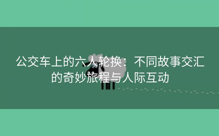 公交车上的六人轮换：不同故事交汇的奇妙旅程与人际互动