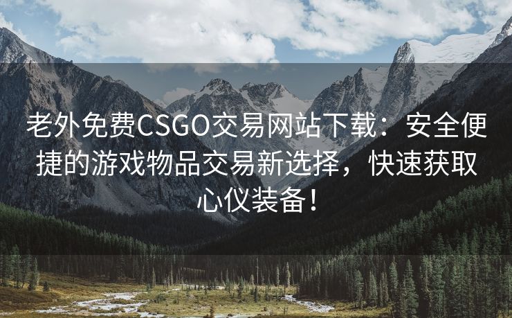 老外免费CSGO交易网站下载：安全便捷的游戏物品交易新选择，快速获取心仪装备！