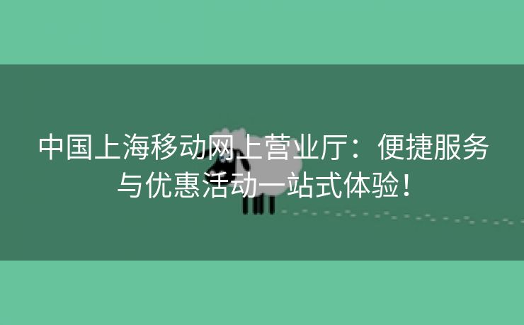 中国上海移动网上营业厅：便捷服务与优惠活动一站式体验！