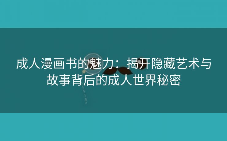 成人漫画书的魅力：揭开隐藏艺术与故事背后的成人世界秘密