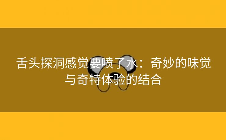 舌头探洞感觉要喷了水：奇妙的味觉与奇特体验的结合