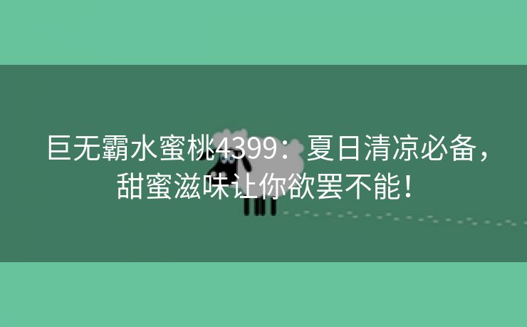 巨无霸水蜜桃4399：夏日清凉必备，甜蜜滋味让你欲罢不能！