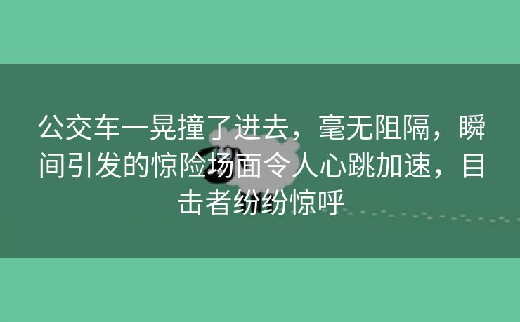 公交车一晃撞了进去，毫无阻隔，瞬间引发的惊险场面令人心跳加速，目击者纷纷惊呼