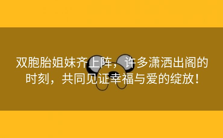 双胞胎姐妹齐上阵，许多潇洒出阁的时刻，共同见证幸福与爱的绽放！