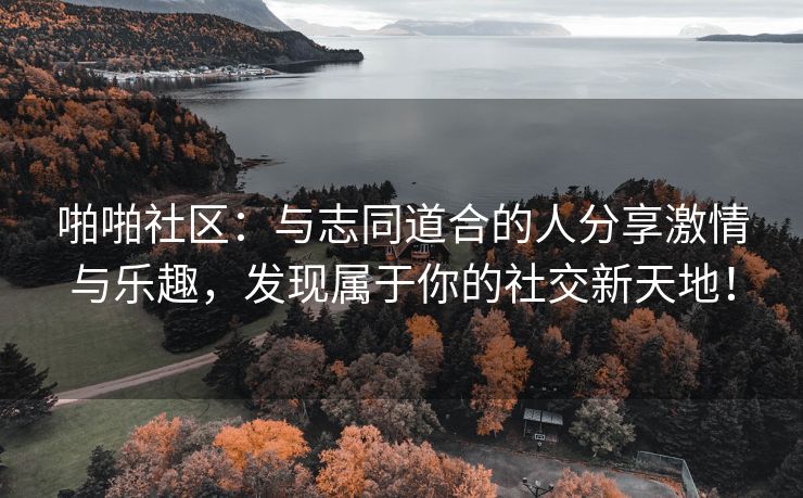 啪啪社区：与志同道合的人分享激情与乐趣，发现属于你的社交新天地！