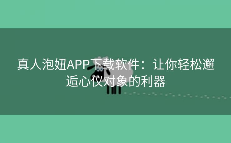 真人泡妞APP下载软件：让你轻松邂逅心仪对象的利器